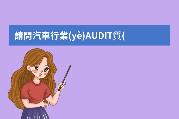 請問汽車行業(yè)AUDIT質(zhì)量工程師主要負責什么？未來的發(fā)展如何？對人的要求是什么？望高手賜教，十分感謝。